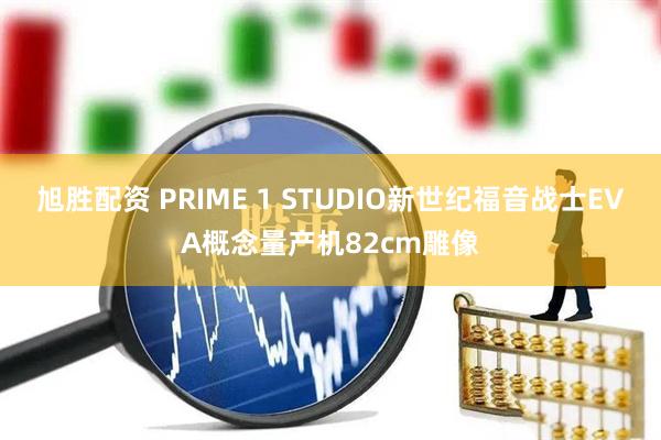 旭胜配资 PRIME 1 STUDIO新世纪福音战士EVA概念量产机82cm雕像
