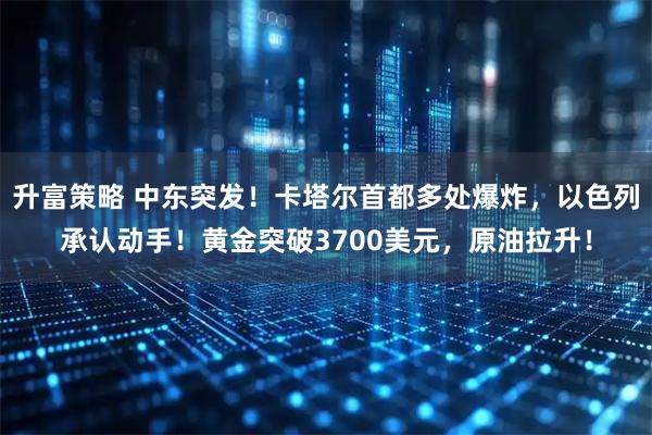 升富策略 中东突发！卡塔尔首都多处爆炸，以色列承认动手！黄金突破3700美元，原油拉升！