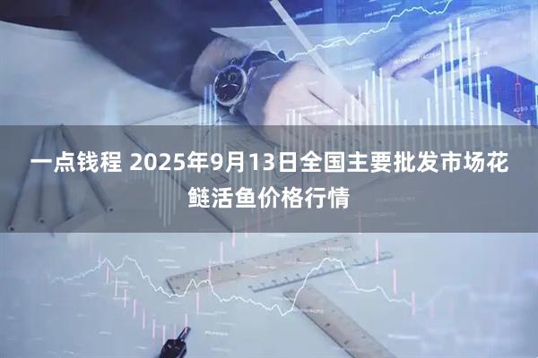 一点钱程 2025年9月13日全国主要批发市场花鲢活鱼价格行情