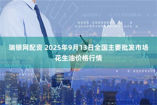 瑞银网配资 2025年9月13日全国主要批发市场花生油价格行情