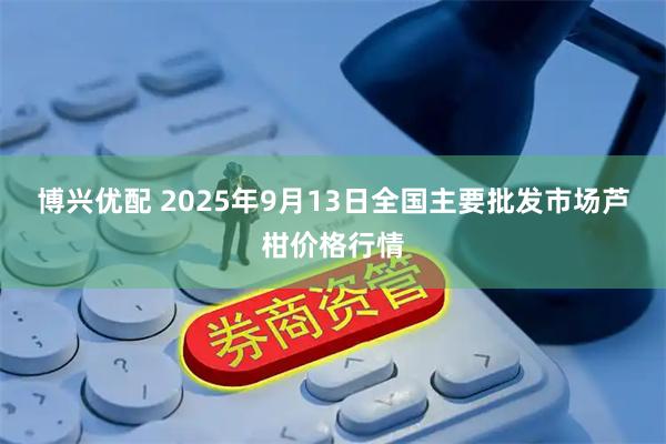 博兴优配 2025年9月13日全国主要批发市场芦柑价格行情