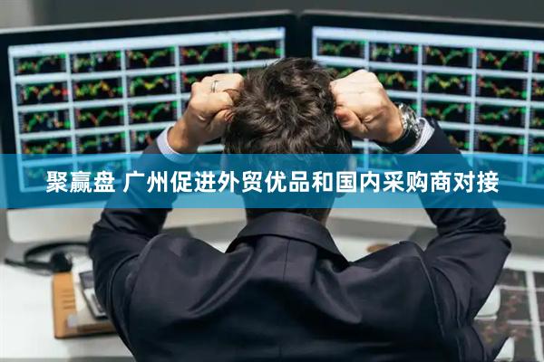 聚赢盘 广州促进外贸优品和国内采购商对接