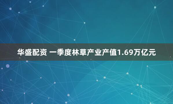 华盛配资 一季度林草产业产值1.69万亿元