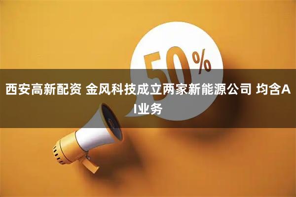 西安高新配资 金风科技成立两家新能源公司 均含AI业务