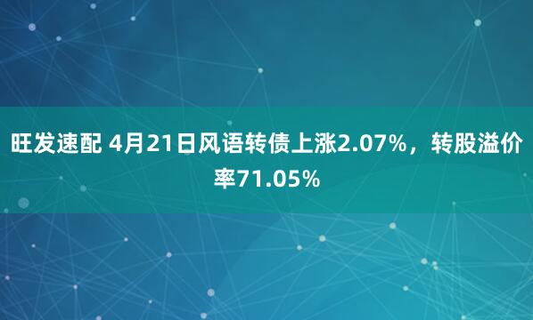 旺发速配 4月21日风语转债上涨2.07%，转股溢价率71.05%