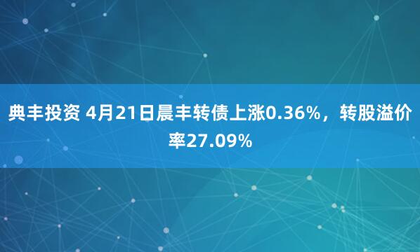 典丰投资 4月21日晨丰转债上涨0.36%，转股溢价率27.09%