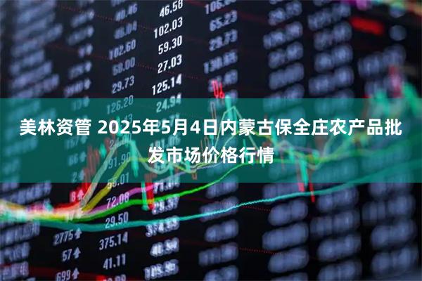 美林资管 2025年5月4日内蒙古保全庄农产品批发市场价格行情