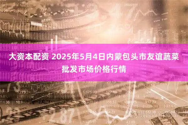 大资本配资 2025年5月4日内蒙包头市友谊蔬菜批发市场价格行情