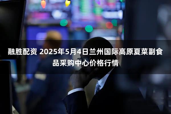 融胜配资 2025年5月4日兰州国际高原夏菜副食品采购中心价格行情