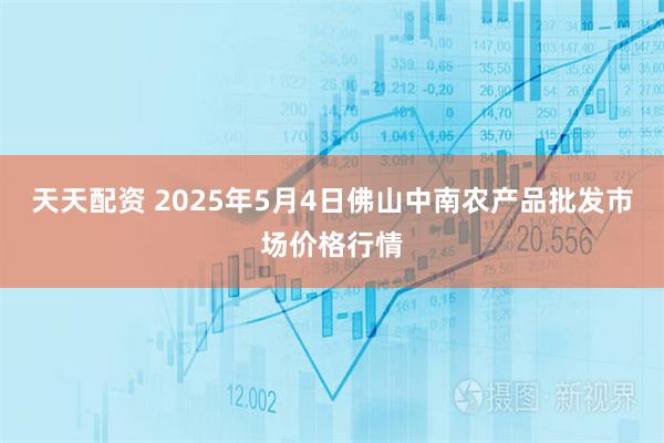 天天配资 2025年5月4日佛山中南农产品批发市场价格行情