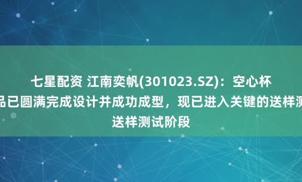 七星配资 江南奕帆(301023.SZ)：空心杯电机样品已圆满完成设计并成功成型，现已进入关键的送样测试阶段