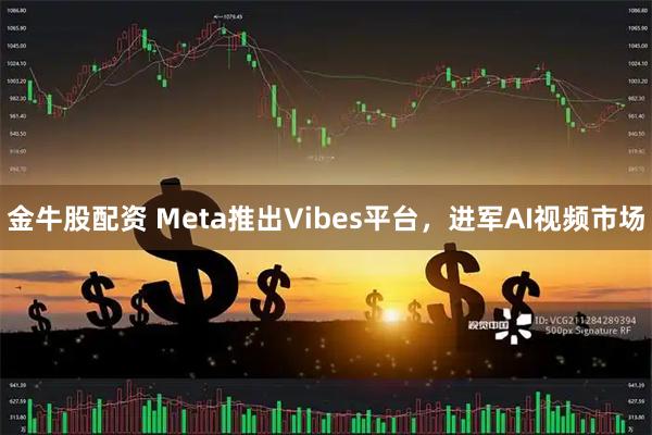 金牛股配资 Meta推出Vibes平台，进军AI视频市场