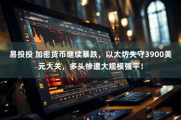 易投投 加密货币继续暴跌，以太坊失守3900美元大关，多头惨遭大规模强平！