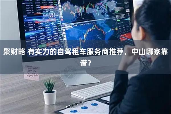 聚财略 有实力的自驾租车服务商推荐，中山哪家靠谱？