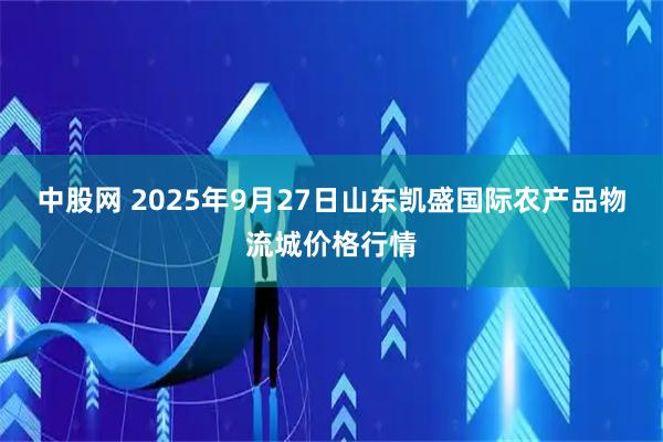 中股网 2025年9月27日山东凯盛国际农产品物流城价格行情
