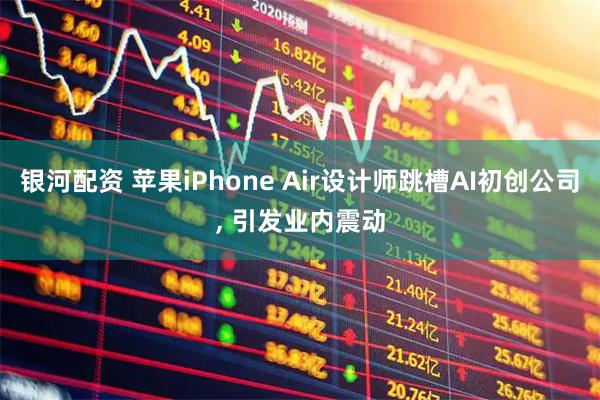 银河配资 苹果iPhone Air设计师跳槽AI初创公司, 引发业内震动