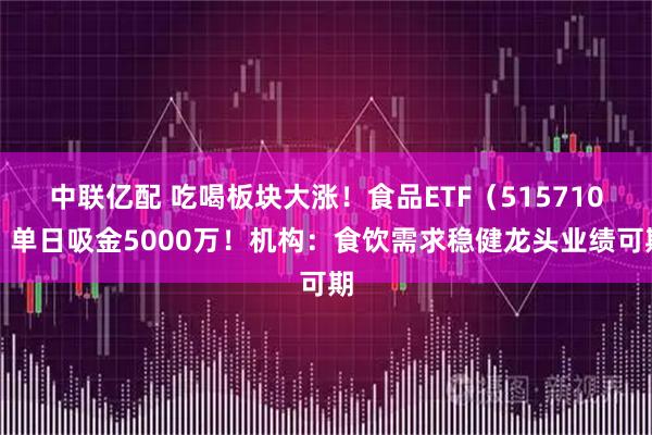 中联亿配 吃喝板块大涨！食品ETF（515710）单日吸金5000万！机构：食饮需求稳健龙头业绩可期