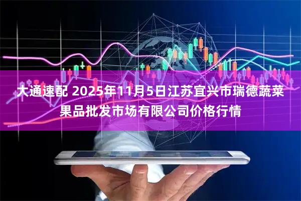 大通速配 2025年11月5日江苏宜兴市瑞德蔬菜果品批发市场有限公司价格行情