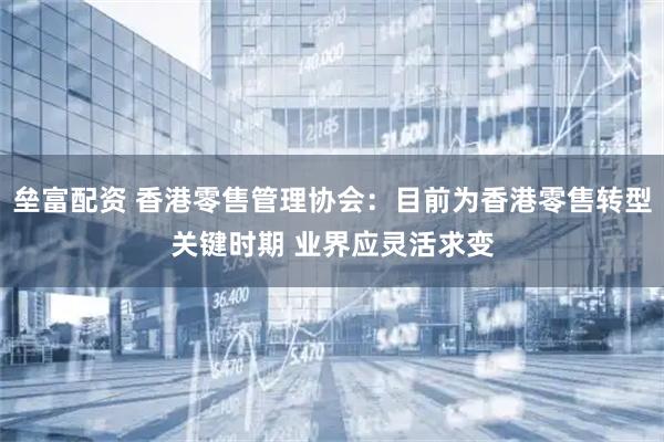 垒富配资 香港零售管理协会：目前为香港零售转型关键时期 业界应灵活求变