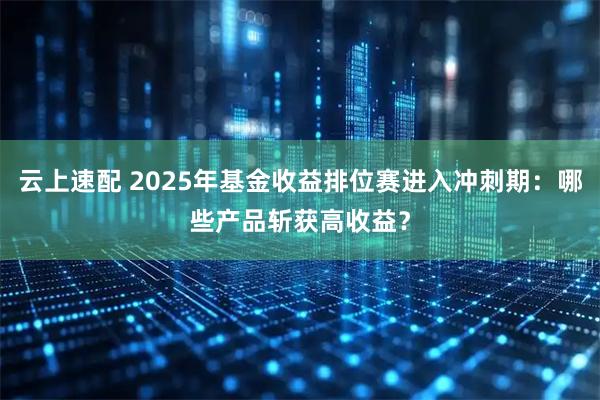 云上速配 2025年基金收益排位赛进入冲刺期：哪些产品斩获高收益？