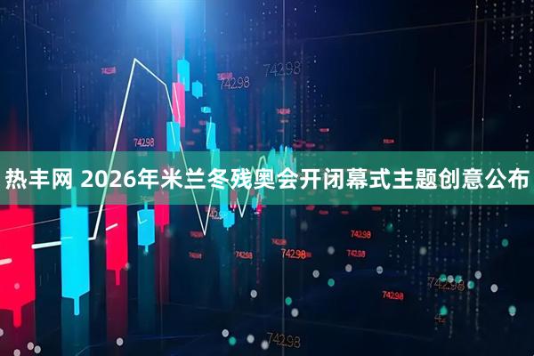 热丰网 2026年米兰冬残奥会开闭幕式主题创意公布