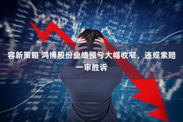 容新策略 鸿博股份业绩预亏大幅收窄，违规索赔一审胜诉