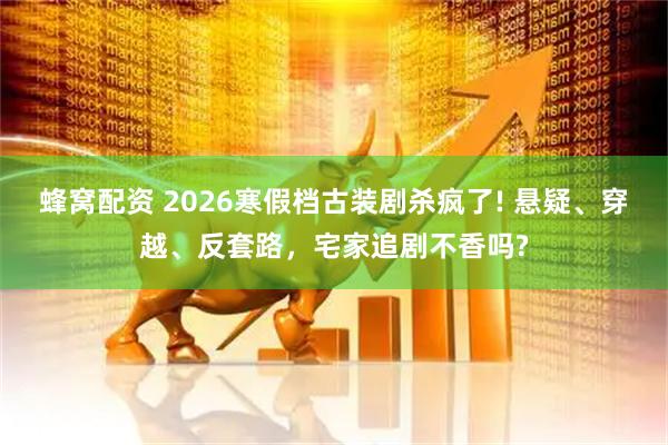 蜂窝配资 2026寒假档古装剧杀疯了! 悬疑、穿越、反套路，宅家追剧不香吗?