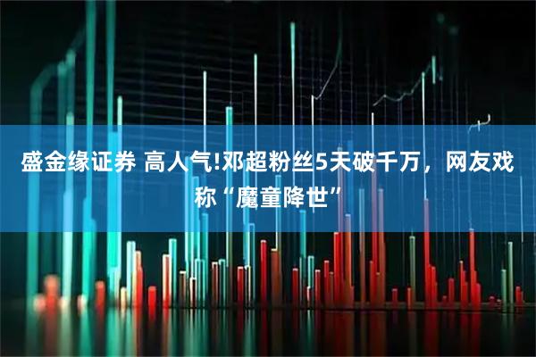 盛金缘证券 高人气!邓超粉丝5天破千万，网友戏称“魔童降世”