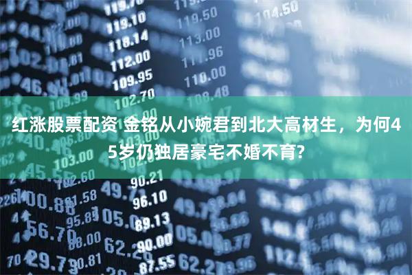 红涨股票配资 金铭从小婉君到北大高材生，为何45岁仍独居豪宅不婚不育?
