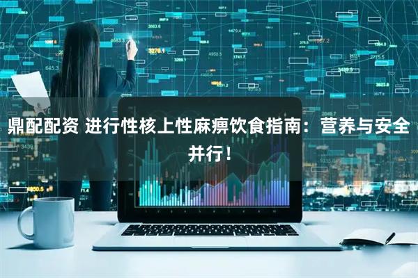 鼎配配资 进行性核上性麻痹饮食指南：营养与安全并行！