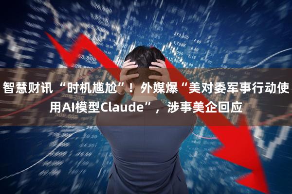智慧财讯 “时机尴尬”！外媒爆“美对委军事行动使用AI模型Claude”，涉事美企回应