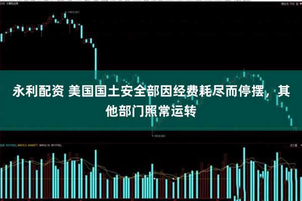 永利配资 美国国土安全部因经费耗尽而停摆，其他部门照常运转