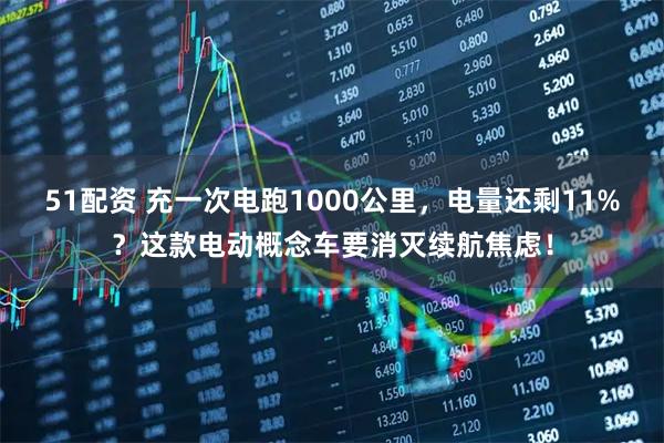 51配资 充一次电跑1000公里，电量还剩11%？这款电动概念车要消灭续航焦虑！