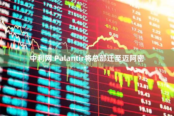 中利网 Palantir将总部迁至迈阿密
