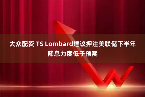 大众配资 TS Lombard建议押注美联储下半年降息力度低于预期