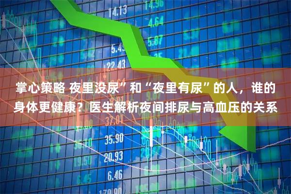 掌心策略 夜里没尿”和“夜里有尿”的人，谁的身体更健康？医生解析夜间排尿与高血压的关系
