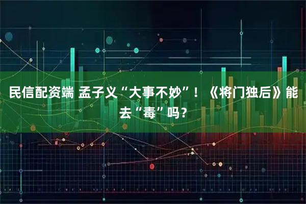 民信配资端 孟子义“大事不妙”！《将门独后》能去“毒”吗？