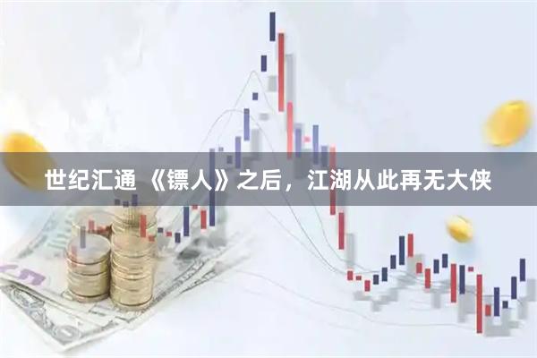 世纪汇通 《镖人》之后，江湖从此再无大侠