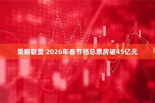 策略联盟 2026年春节档总票房破45亿元