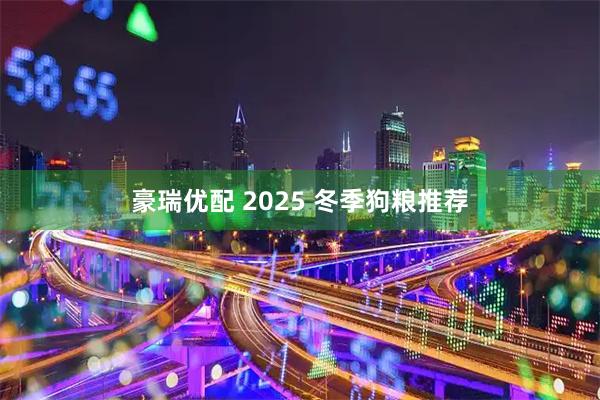 豪瑞优配 2025 冬季狗粮推荐