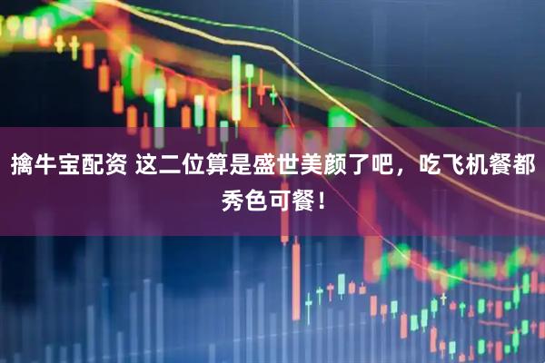 擒牛宝配资 这二位算是盛世美颜了吧，吃飞机餐都秀色可餐！