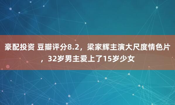 豪配投资 豆瓣评分8.2，梁家辉主演大尺度情色片，32岁男主爱上了15岁少女