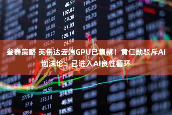 叁鑫策略 英伟达云端GPU已售罄！黄仁勋驳斥AI泡沫论：已进入AI良性循环