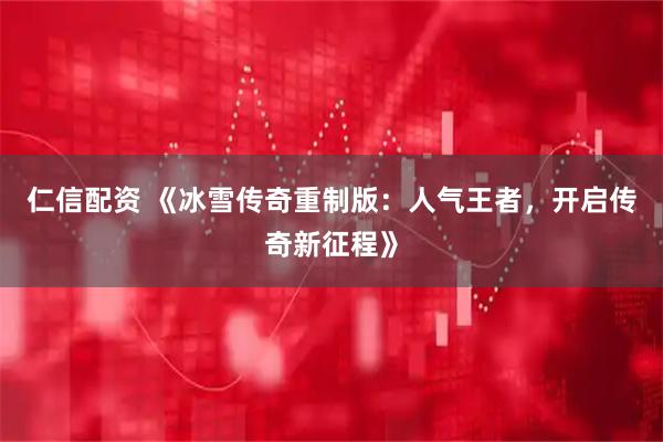仁信配资 《冰雪传奇重制版：人气王者，开启传奇新征程》