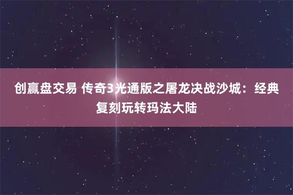 创赢盘交易 传奇3光通版之屠龙决战沙城：经典复刻玩转玛法大陆