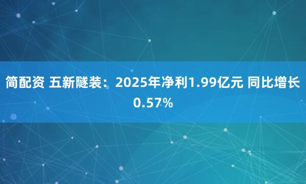 简配资 五新隧装：2025年净利1.99亿元 同比增长0.57%
