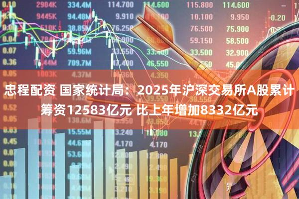 忠程配资 国家统计局：2025年沪深交易所A股累计筹资12583亿元 比上年增加8332亿元