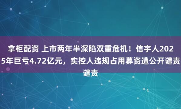 拿柜配资 上市两年半深陷双重危机！信宇人2025年巨亏4.72亿元，实控人违规占用募资遭公开谴责