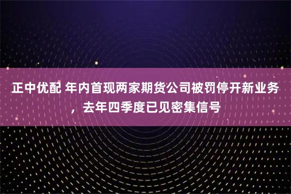 正中优配 年内首现两家期货公司被罚停开新业务，去年四季度已见密集信号