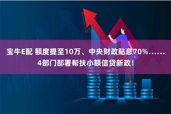 宝牛E配 额度提至10万、中央财政贴息70%……4部门部署帮扶小额信贷新政！